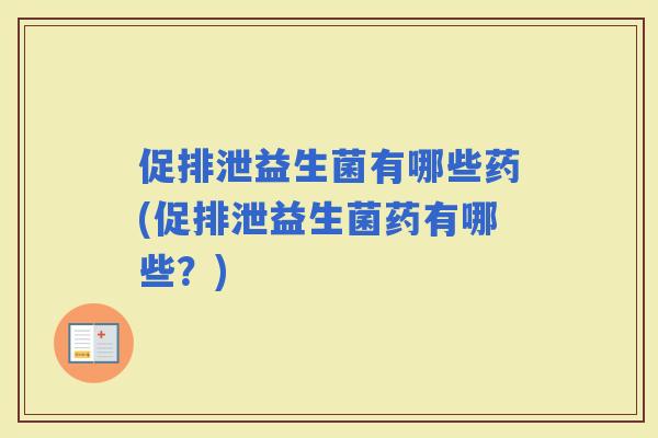 促排泄益生菌有哪些药(促排泄益生菌药有哪些？)