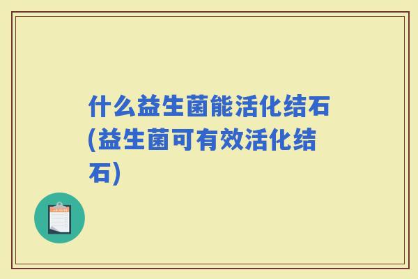 什么益生菌能活化结石(益生菌可有效活化结石)