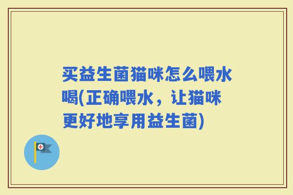 买益生菌猫咪怎么喂水喝(正确喂水，让猫咪更好地享用益生菌)