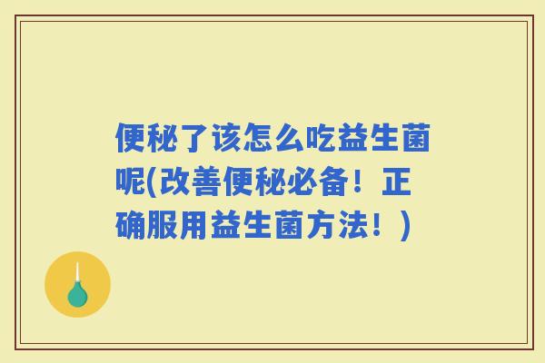 了该怎么吃益生菌呢(改善必备！正确服用益生菌方法！)