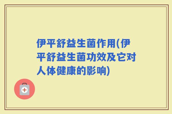 伊平舒益生菌作用(伊平舒益生菌功效及它对人体健康的影响)