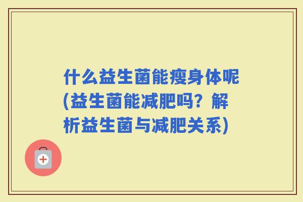什么益生菌能瘦身体呢(益生菌能吗？解析益生菌与关系)