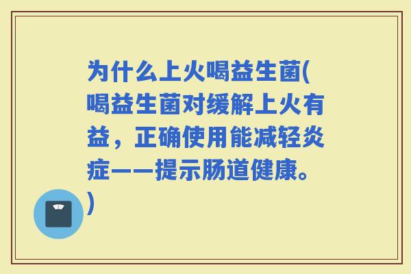 为什么上火喝益生菌(喝益生菌对缓解上火有益，正确使用能减轻——提示肠道健康。)