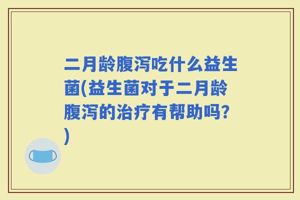 二月龄吃什么益生菌(益生菌对于二月龄的有帮助吗？)
