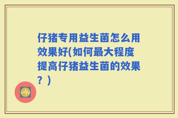 仔猪专用益生菌怎么用效果好(如何大程度提高仔猪益生菌的效果？)