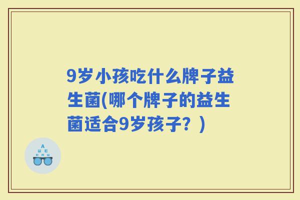 9岁小孩吃什么牌子益生菌(哪个牌子的益生菌适合9岁孩子？)