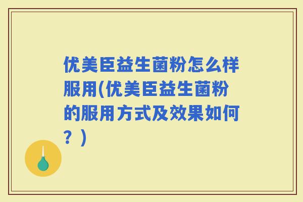 优美臣益生菌粉怎么样服用(优美臣益生菌粉的服用方式及效果如何？)