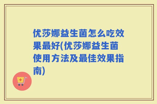 优莎娜益生菌怎么吃效果好(优莎娜益生菌使用方法及佳效果指南)
