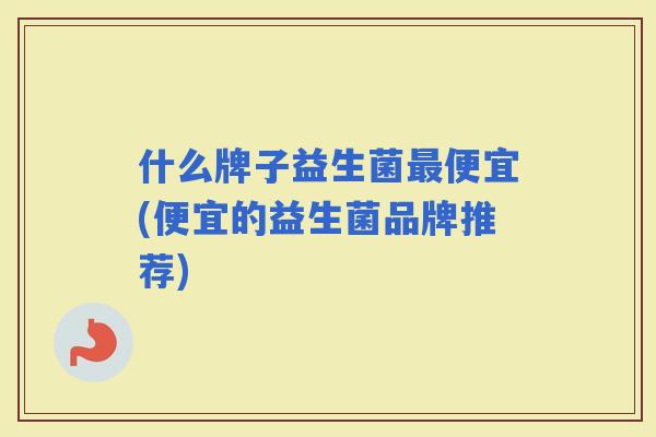 什么牌子益生菌便宜(便宜的益生菌品牌推荐)