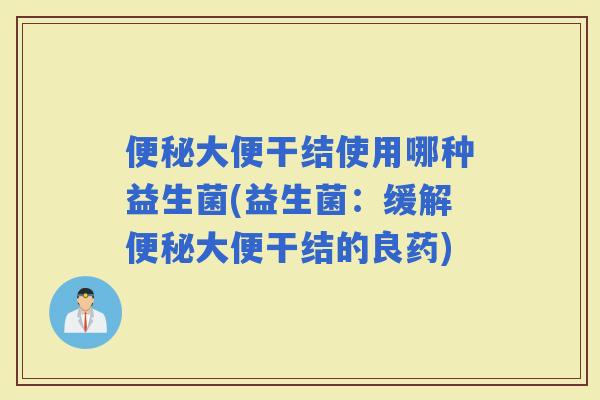 大便干结使用哪种益生菌(益生菌：缓解大便干结的良药)