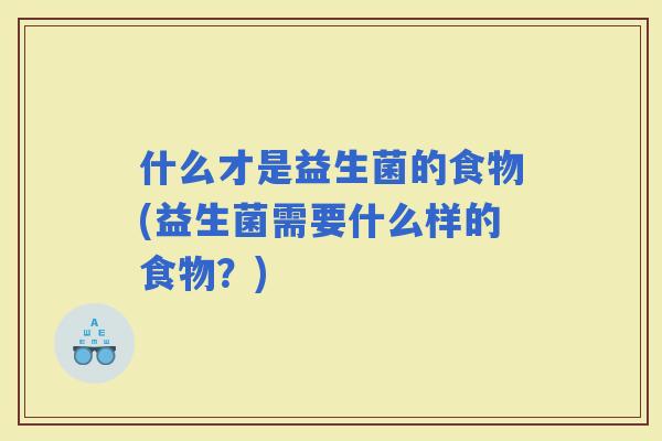什么才是益生菌的食物(益生菌需要什么样的食物？)