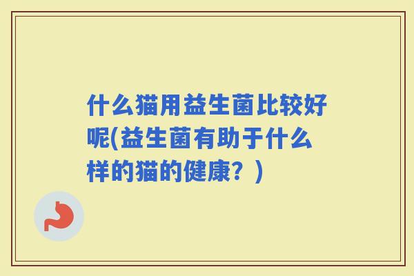 什么猫用益生菌比较好呢(益生菌有助于什么样的猫的健康？)