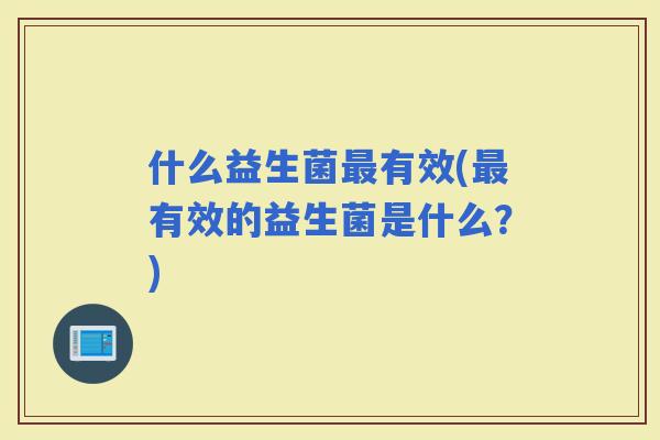 什么益生菌有效(有效的益生菌是什么？)