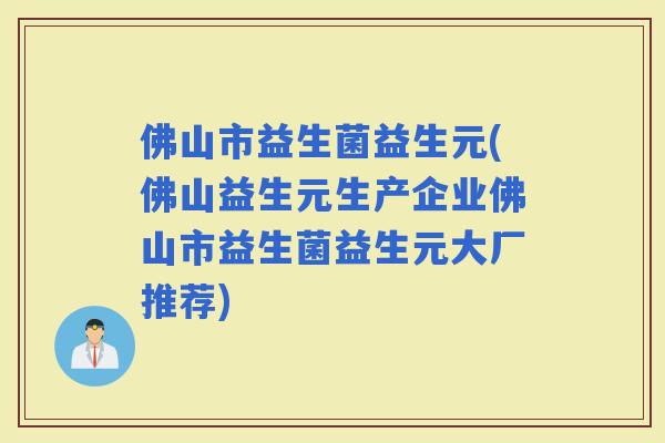 佛山市益生菌益生元(佛山益生元生产企业佛山市益生菌益生元大厂推荐)