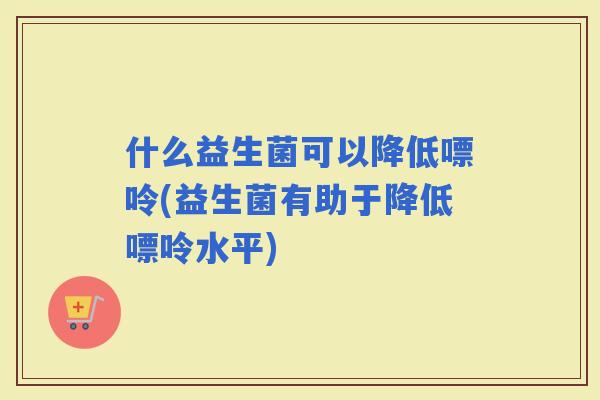 什么益生菌可以降低嘌呤(益生菌有助于降低嘌呤水平)