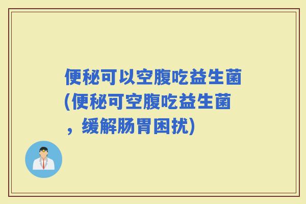 可以空腹吃益生菌(可空腹吃益生菌，缓解肠胃困扰)