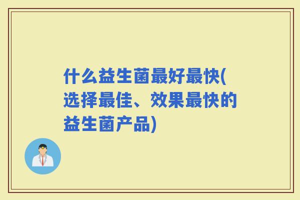什么益生菌好快(选择佳、效果快的益生菌产品)