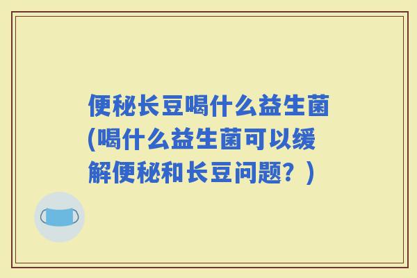 长豆喝什么益生菌(喝什么益生菌可以缓解和长豆问题？)