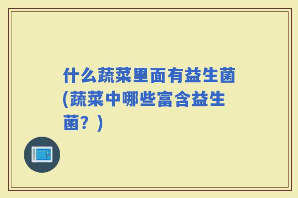 什么蔬菜里面有益生菌(蔬菜中哪些富含益生菌？)