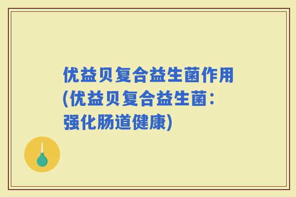 优益贝复合益生菌作用(优益贝复合益生菌：强化肠道健康)