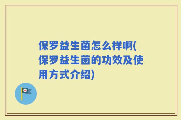 保罗益生菌怎么样啊(保罗益生菌的功效及使用方式介绍)