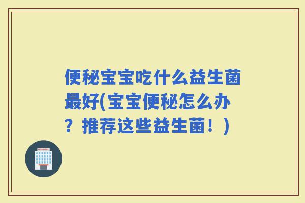宝宝吃什么益生菌好(宝宝怎么办？推荐这些益生菌！)