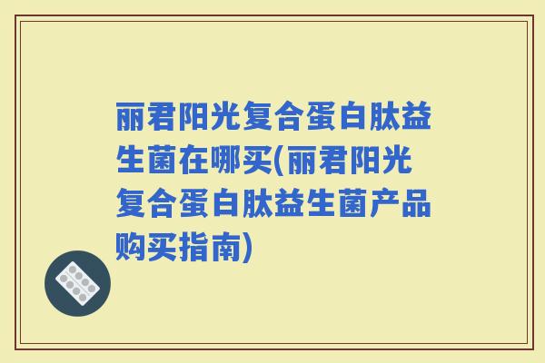 丽君阳光复合蛋白肽益生菌在哪买(丽君阳光复合蛋白肽益生菌产品购买指南)