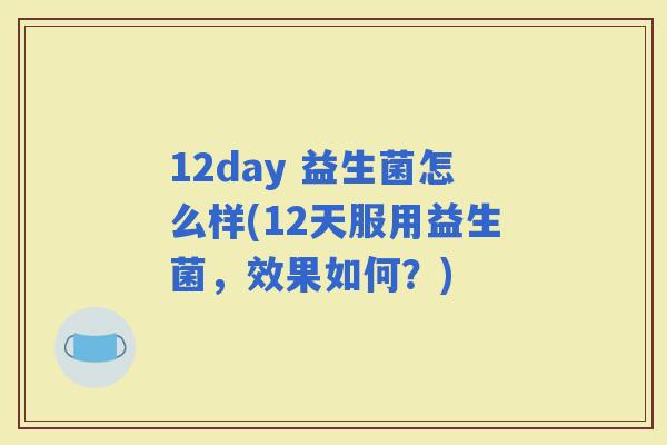 12day 益生菌怎么样(12天服用益生菌，效果如何？)