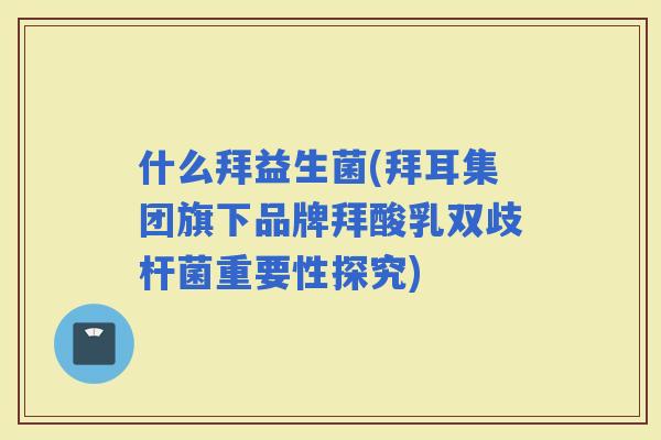 什么拜益生菌(拜耳集团旗下品牌拜酸乳双歧杆菌重要性探究)