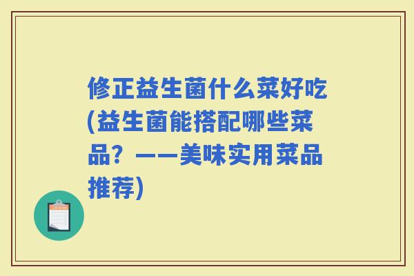 修正益生菌什么菜好吃(益生菌能搭配哪些菜品？——美味实用菜品推荐)