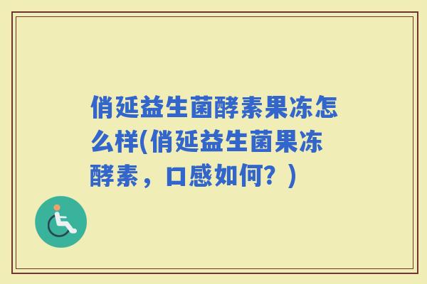 俏延益生菌酵素果冻怎么样(俏延益生菌果冻酵素，口感如何？)