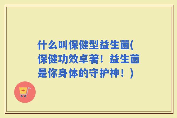 什么叫保健型益生菌(保健功效卓著！益生菌是你身体的守护神！)