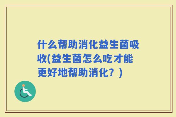 什么帮助消化益生菌吸收(益生菌怎么吃才能更好地帮助消化？)