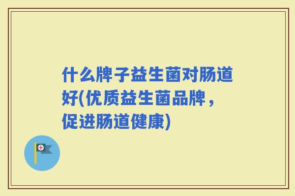 什么牌子益生菌对肠道好(优质益生菌品牌，促进肠道健康)