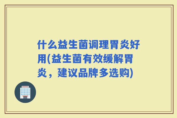 什么益生菌调理好用(益生菌有效缓解，建议品牌多选购)