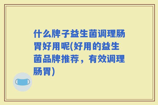 什么牌子益生菌调理肠胃好用呢(好用的益生菌品牌推荐，有效调理肠胃)