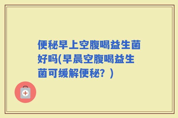 早上空腹喝益生菌好吗(早晨空腹喝益生菌可缓解？)