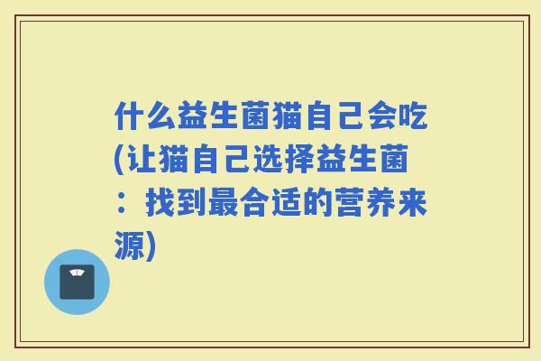 什么益生菌猫自己会吃(让猫自己选择益生菌：找到合适的营养来源)