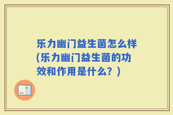 乐力幽门益生菌怎么样(乐力幽门益生菌的功效和作用是什么？)