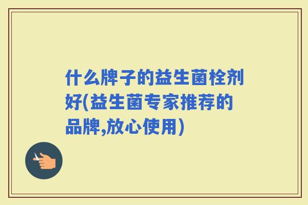 什么牌子的益生菌栓剂好(益生菌专家推荐的品牌,放心使用)
