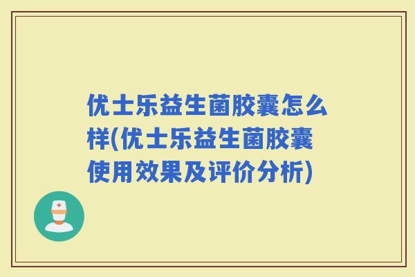 优士乐益生菌胶囊怎么样(优士乐益生菌胶囊使用效果及评价分析)
