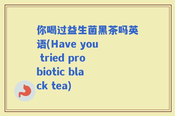 你喝过益生菌黑茶吗英语(Have you tried probiotic black tea)