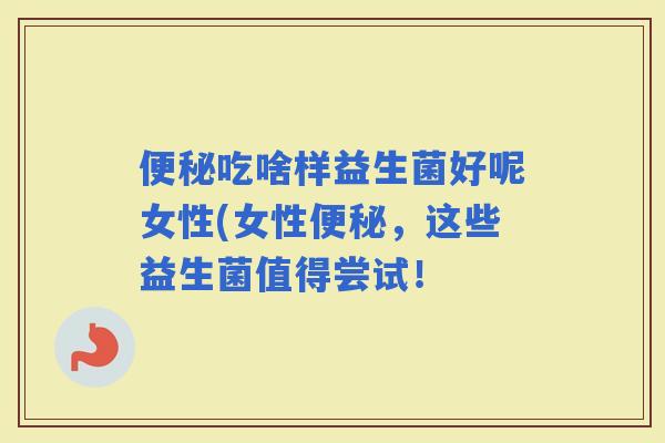 吃啥样益生菌好呢女性(女性，这些益生菌值得尝试！