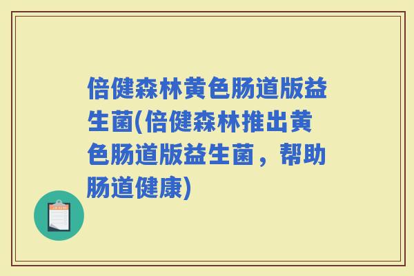 倍健森林黄色肠道版益生菌(倍健森林推出黄色肠道版益生菌，帮助肠道健康)