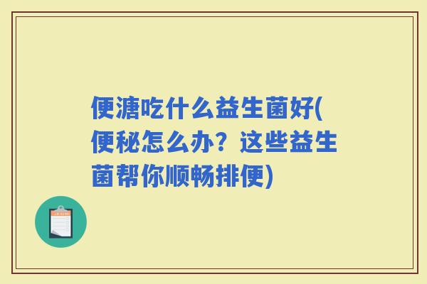 便溏吃什么益生菌好(怎么办？这些益生菌帮你顺畅排便)