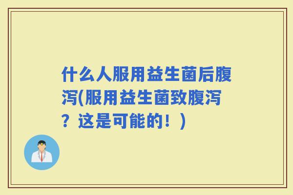 什么人服用益生菌后(服用益生菌致？这是可能的！)