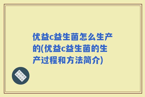 优益c益生菌怎么生产的(优益c益生菌的生产过程和方法简介)