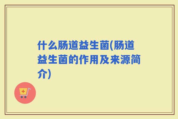 什么肠道益生菌(肠道益生菌的作用及来源简介)