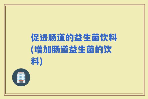 促进肠道的益生菌饮料(增加肠道益生菌的饮料)