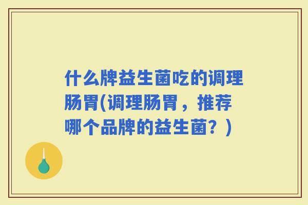 什么牌益生菌吃的调理肠胃(调理肠胃，推荐哪个品牌的益生菌？)
